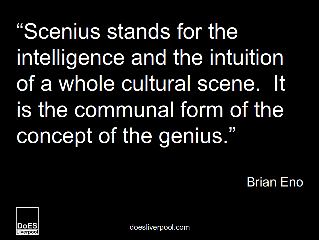 'Scenius stands for the intelligence and the intuition of a whole cultural scene.  It is the communal form of the concept of the genius' Brian Eno