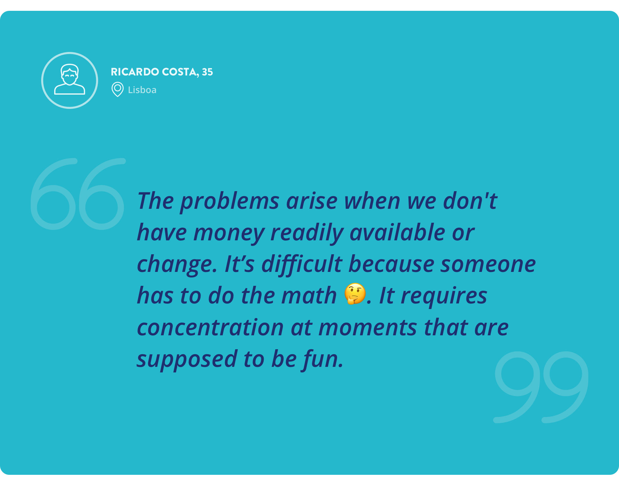 Interview quote by Ricardo Costa, 35 years old — The problems arise when we don't have money readily available or change. It’s difficult because someone has to do the math. It requires concentration at moments that are supposed to be fun.