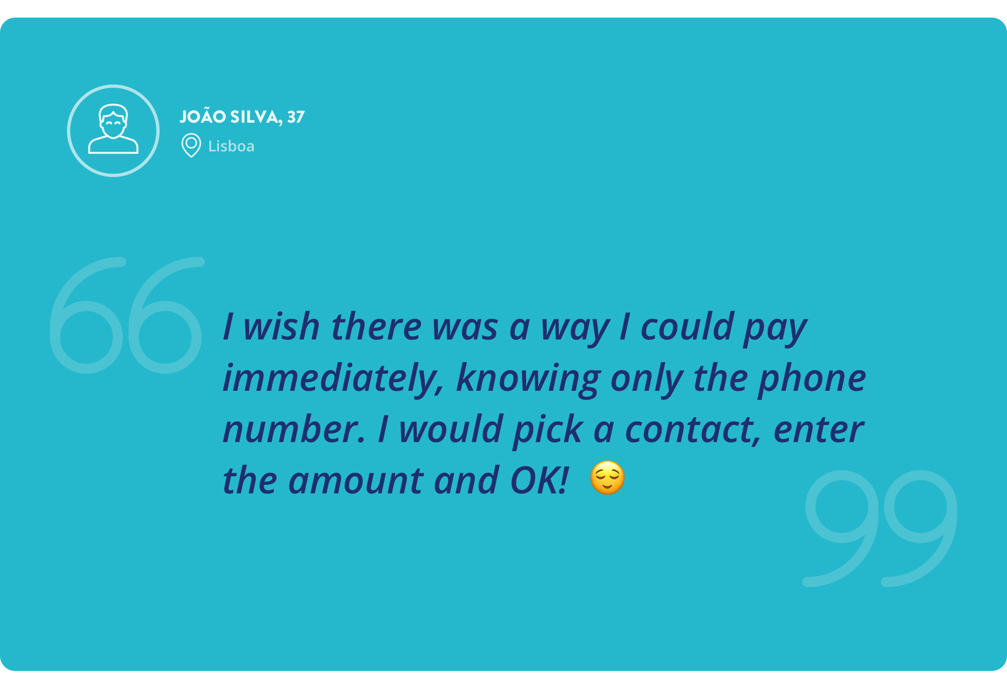 Interview quote by João Silva, 37 years old — I wish there was a way I could pay immediately, knowing only the phone number. I would pick a contact, enter the amount and OK!
