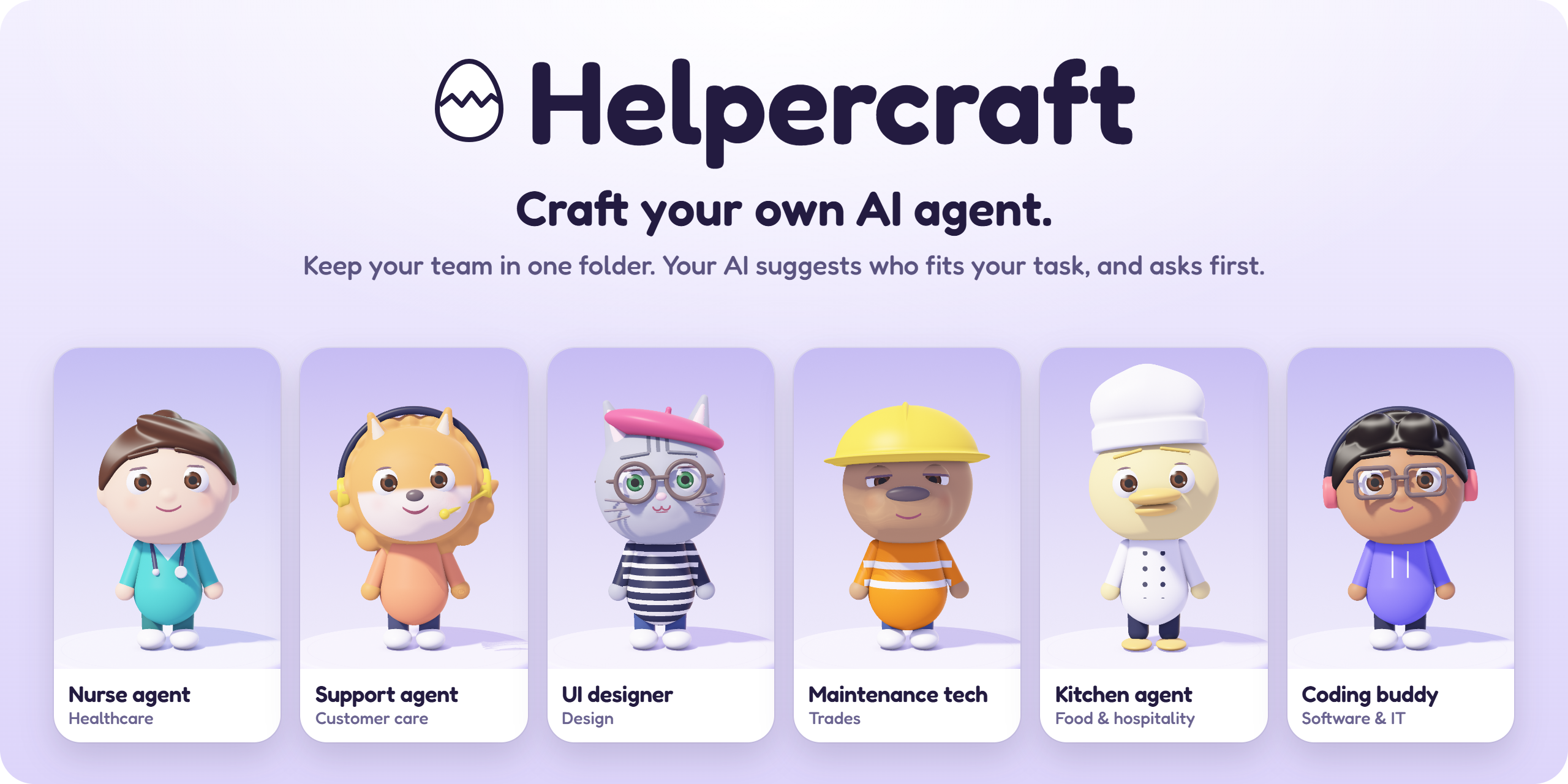 Helpercraft. Craft your own AI agent. Keep your team in one folder. Your AI suggests who fits your task, and asks first. Six agents made in the app: a nurse, a Pomeranian, a cat designer, a capybara site agent, a duck chef and a tech agent.