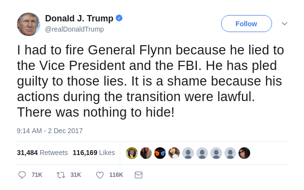 I had to fire General Flynn because he lied to the Vice President and the FBI. He has pled guilty to those lies. It is a shame because his actions during the transition were lawful. There was nothing to hide!