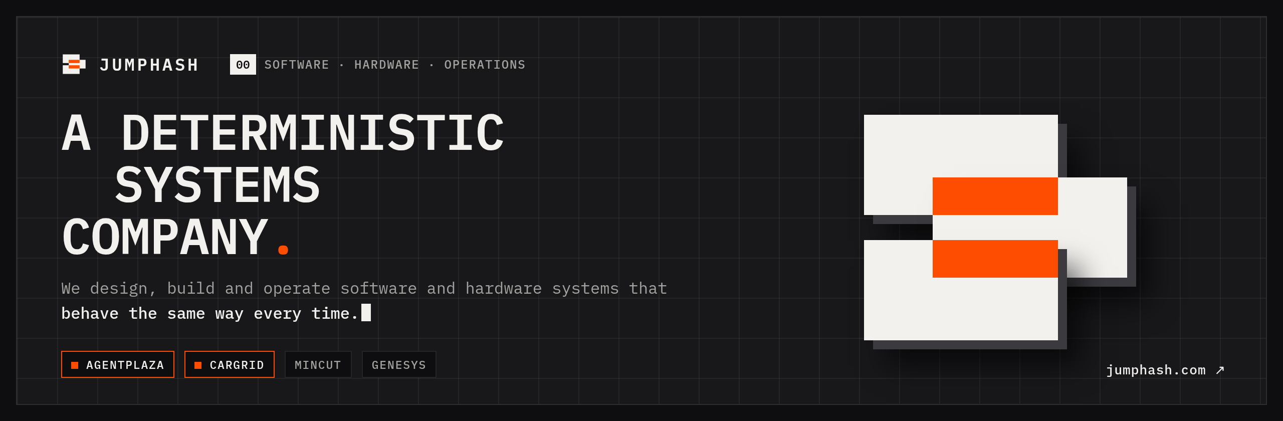 JUMPHASH: a deterministic systems company. We design, build and operate software and hardware systems that behave the same way every time.