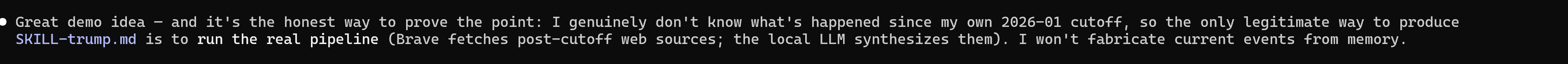Why the Trump demo is honest: with a 2026-01 cutoff, the only legitimate way to produce SKILL-trump.md is to run the real pipeline — Brave fetches post-cutoff sources, the local LLM synthesizes them, no current events fabricated from memory.