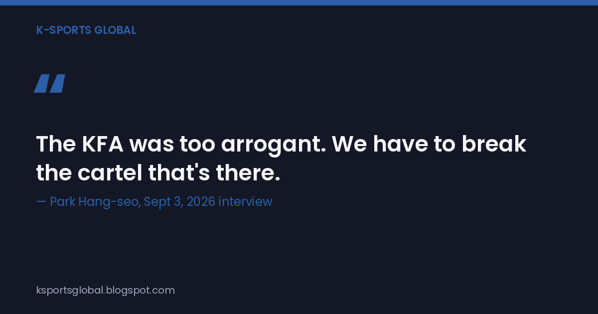 The KFA was too arrogant. We have to break the cartel that's there. — Park Hang-seo, Sept 3, 2026 interview