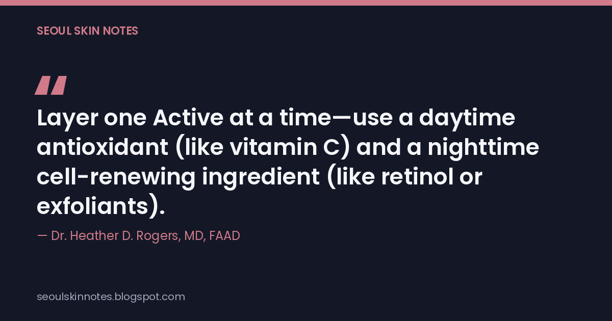 Layer one Active at a time—use a daytime antioxidant (like vitamin C) and a nighttime cell-renewing ingredient (like retinol or exfoliants). — Dr. Heather D. Rogers, MD, FAAD