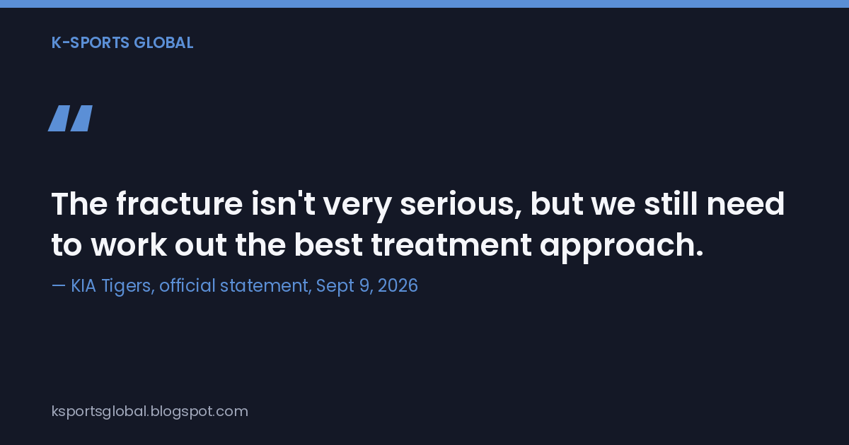 Quote card: 'The fracture isn't very serious, but we still need to work out the best treatment approach,' attributed to KIA Tigers' official statement, September 9, 2026.