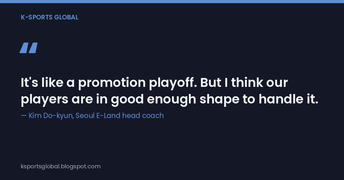 Quote card: "It's like a promotion playoff. But I think our players are in good enough shape to handle it." -- Kim Do-kyun, Seoul E-Land head coach.