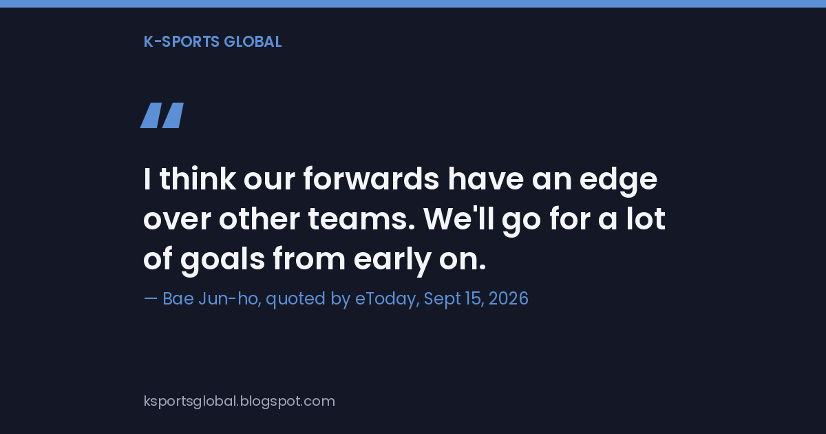 Quote card reading "I think our forwards have an edge over other teams. We'll go for a lot of goals from early on," attributed to Bae Jun-ho as quoted by eToday on September 15, 2026