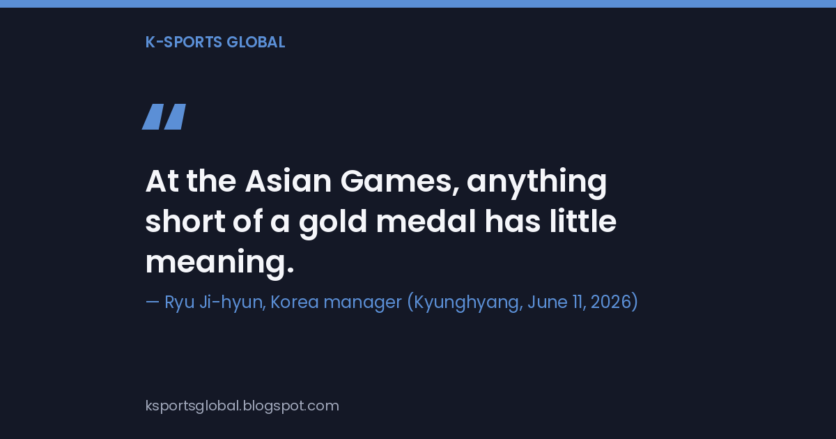 Quote card reading "At the Asian Games, anything short of a gold medal has little meaning", credited to Korea manager Ryu Ji-hyun as quoted by Kyunghyang on June 11, 2026