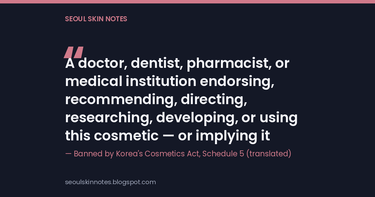 Quote card citing Korea's Cosmetics Act Schedule 5, translated: a doctor, dentist, pharmacist, or medical institution endorsing, recommending, directing, researching, developing, or using this cosmetic, or implying it, is banned