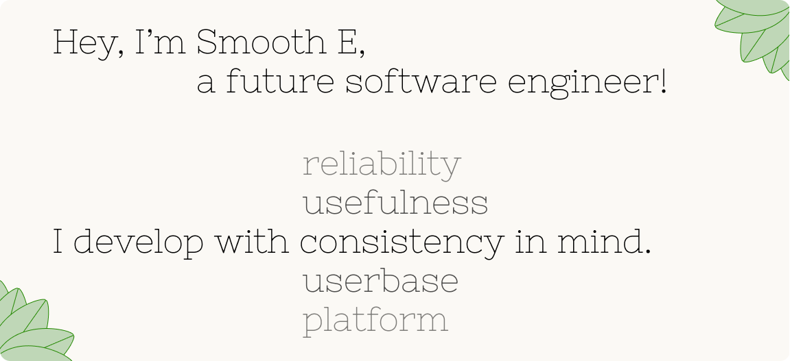 Hello, I'm Smooth E, a future software engineer! I develop with reliability / usefulness / consistency / userbase / platform in mind.