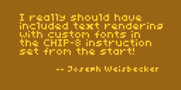 "I really should have included text rendering with custom fonts in the CHIP-8
instruction set from the start!" -- Joseph
Weisbecker