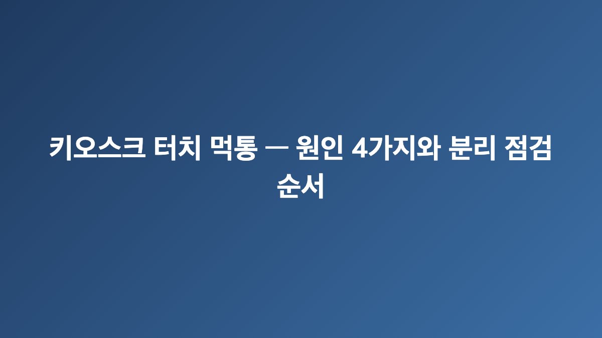 키오스크 터치 먹통 — 원인 4가지와 분리 점검 순서