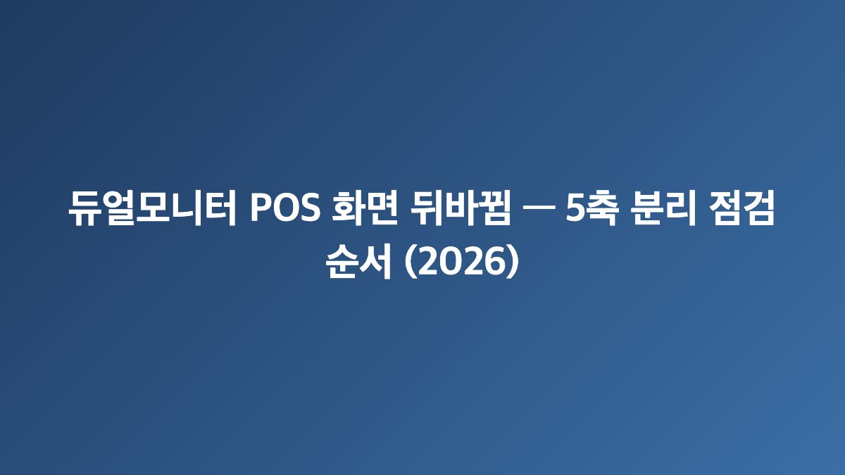 듀얼모니터 POS 화면 뒤바뀜 — 5축 분리 점검 순서 (2026)