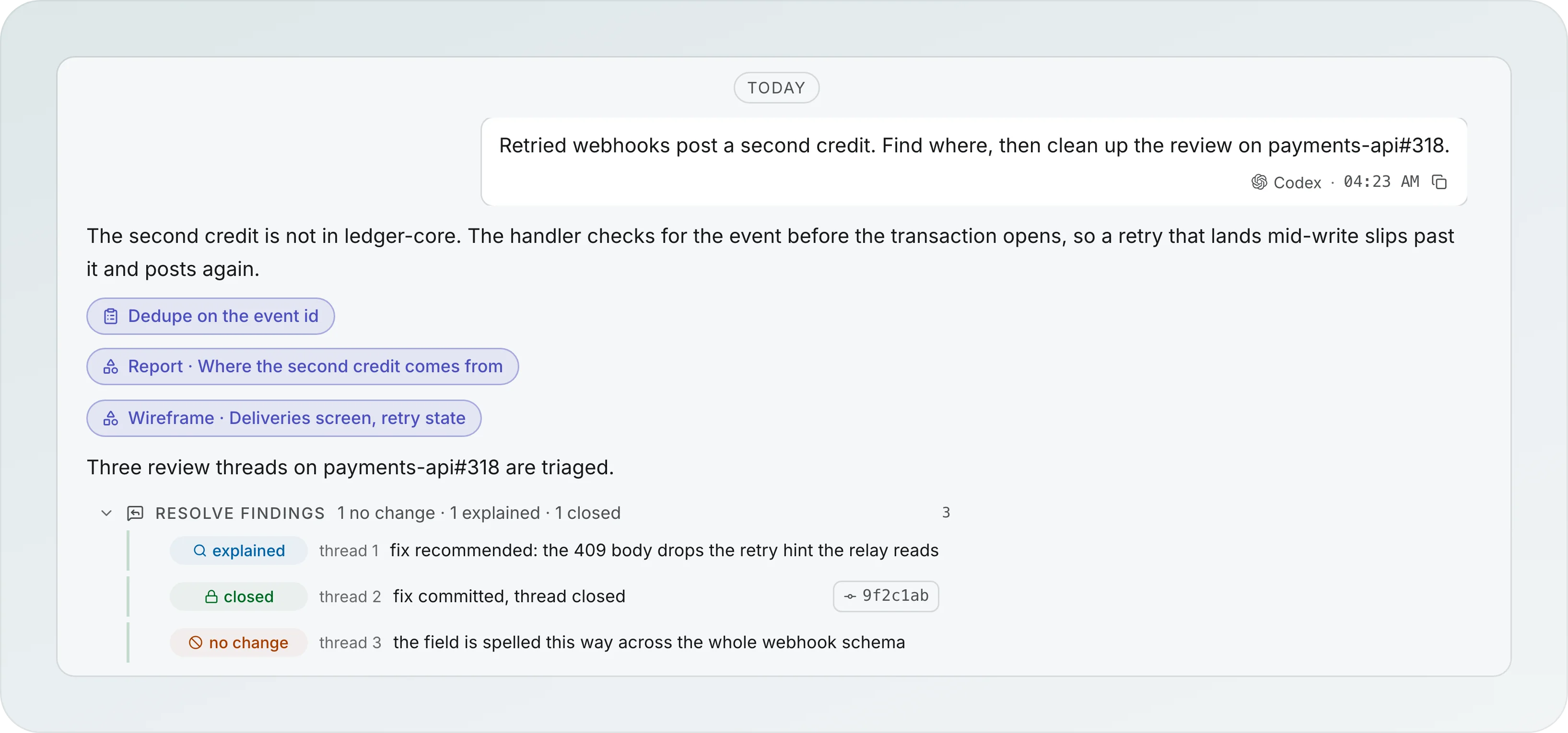 An agent transcript: the ask about the retried webhooks and payments-api#318, the agent's answer, chips for the plan Dedupe on the event id, the report Where the second credit comes from and the wireframe Deliveries screen, retry state, and a Resolve findings group with thread 1 explained, thread 2 closed with commit 9f2c1ab and thread 3 no change