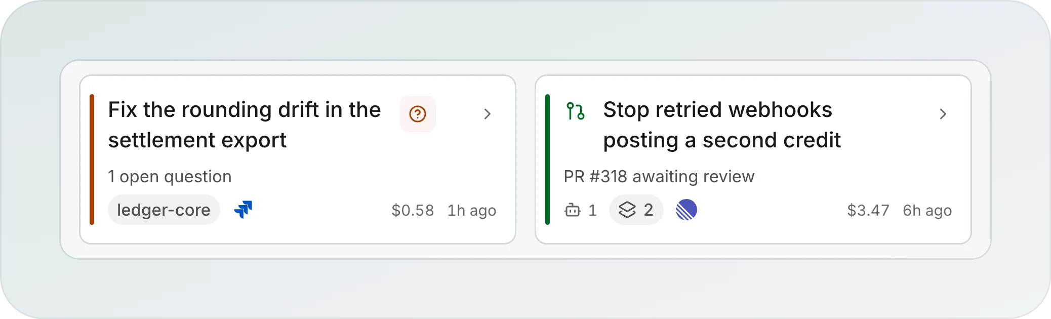 Two session cards: Fix the rounding drift in the settlement export with 1 open question, and Stop retried webhooks posting a second credit with PR #318 awaiting review, each with project and issue chips, cost and age