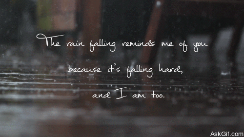 The rain falling reminds me of you because it's falling hard, and I am too.