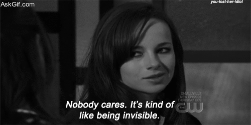 Nobody cares, It's kind of like being invisible.