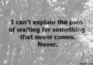 I can't explain the pain of waiting for something that never comes.