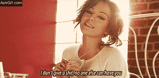 I don't give a shit, no one else can have you.