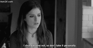 I shut everyone out, so don't take it personally.