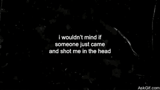 I wouldn't mind if someone just came and shot me in the head.