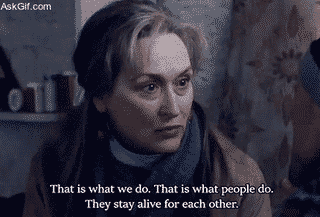 That is what we do, That is what people do, They stay alive for each other.