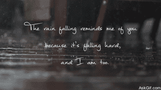 The rain falling reminds me of you because it's falling hard, and I am too.