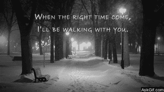 When the right time come, I'll be walking with you.