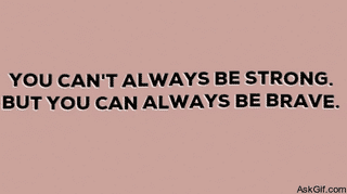 You can't  always be strong, but you can always be brave.