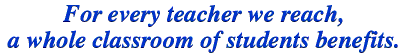 For
every teacher we reach, a whole classroom of students benefits.