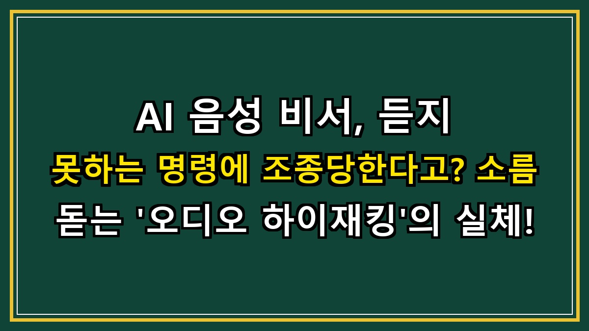 AI 음성 비서, 듣지 못하는 명령에 조종당한다고? 소름 돋는 '오디오 하이재킹'의 실체!