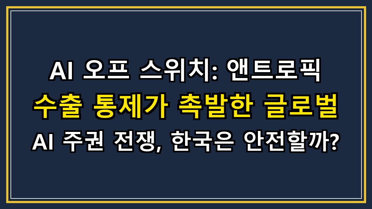 AI 오프 스위치: 앤트로픽 수출 통제가 촉발한 글로벌 AI 주권 전쟁, 한국은 안전할까?