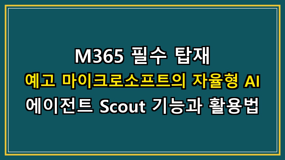M365 필수 탑재 예고 마이크로소프트의 자율형 AI 에이전트 Scout 기능과 활용법