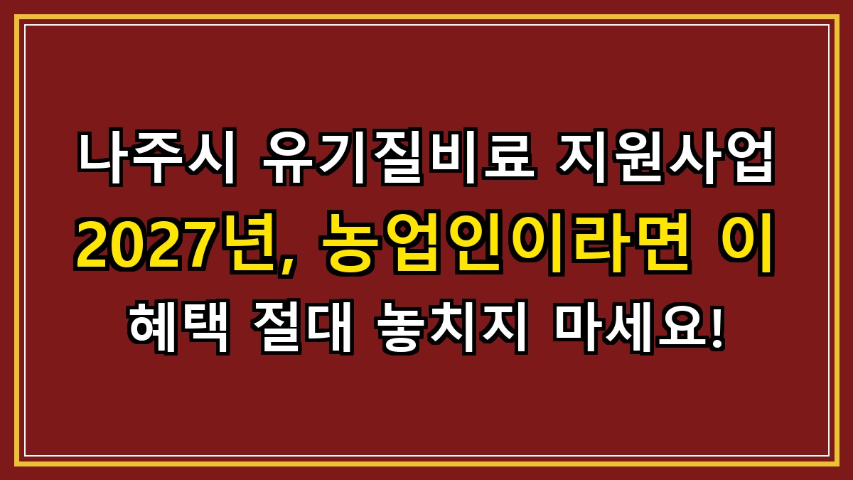 나주시 유기질비료 지원사업 2027년, 농업인이라면 이 혜택 절대 놓치지 마세요!