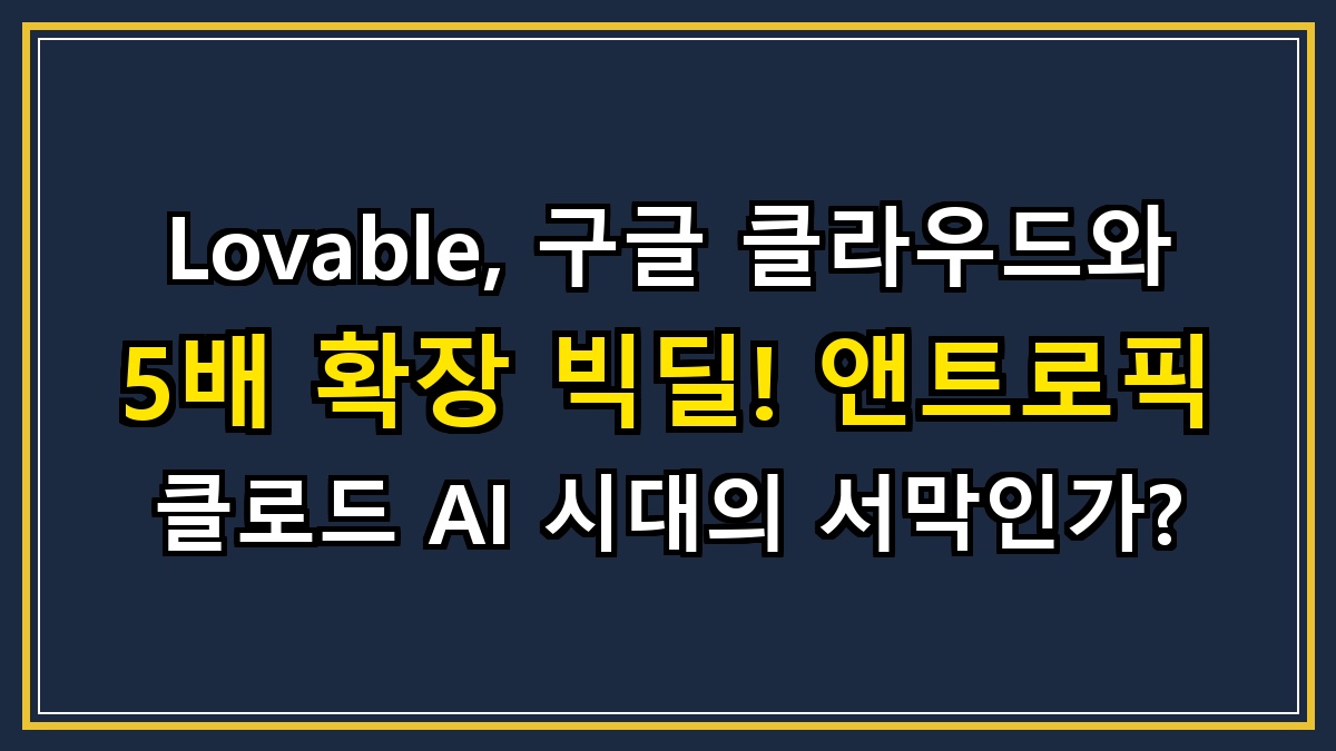 Lovable, 구글 클라우드와 5배 확장 빅딜! 앤트로픽 클로드 AI 시대의 서막인가?