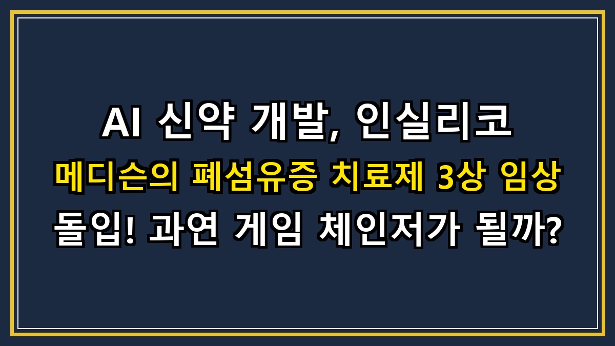 AI 신약 개발, 인실리코 메디슨의 폐섬유증 치료제 3상 임상 돌입! 과연 게임 체인저가 될까?