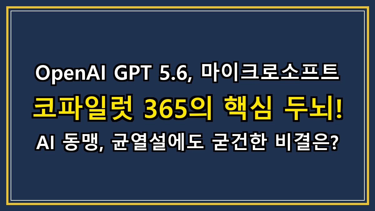 OpenAI GPT 5.6, 마이크로소프트 코파일럿 365의 핵심 두뇌! AI 동맹, 균열설에도 굳건한 비결은?