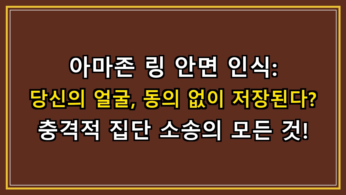 아마존 링(Ring) 안면 인식: 당신의 얼굴, 동의 없이 저장된다? 충격적 집단 소송의 모든 것!