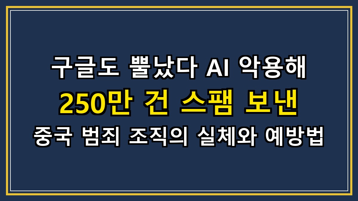 구글도 뿔났다 AI 악용해 250만 건 스팸 보낸 중국 범죄 조직의 실체와 예방법