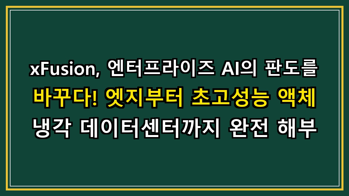 xFusion, 엔터프라이즈 AI의 판도를 바꾸다! 엣지부터 초고성능 액체 냉각 데이터센터까지 완전 해부