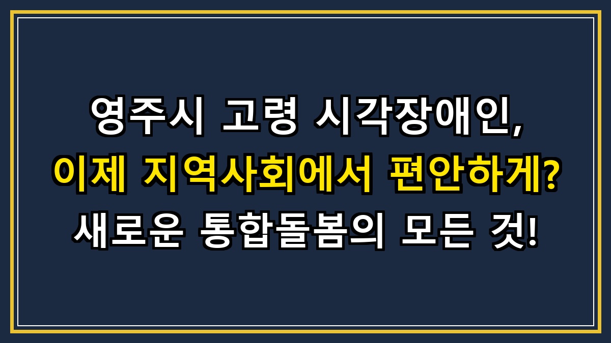 영주시 고령 시각장애인, 이제 지역사회에서 편안하게? 새로운 통합돌봄의 모든 것!