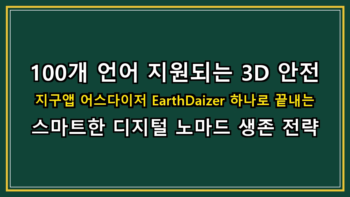 100개 언어 지원되는 3D 안전 지구앱 어스다이저 EarthDaizer 하나로 끝내는 스마트한 디지털 노마드 생존 전략