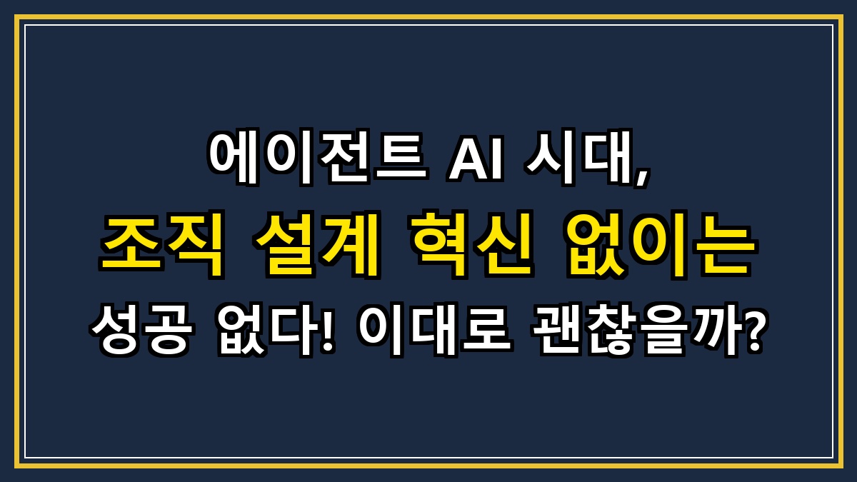 에이전트 AI 시대, 조직 설계 혁신 없이는 성공 없다! 이대로 괜찮을까?