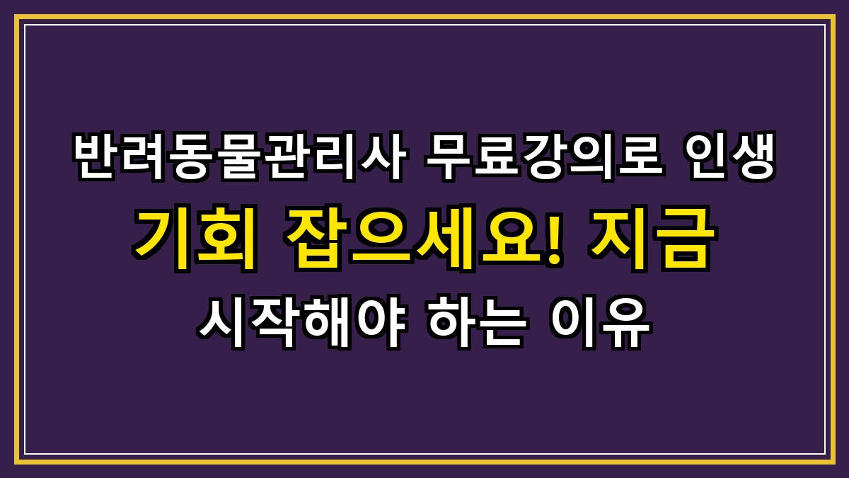 반려동물관리사 무료강의로 인생 기회 잡으세요! 지금 시작해야 하는 이유