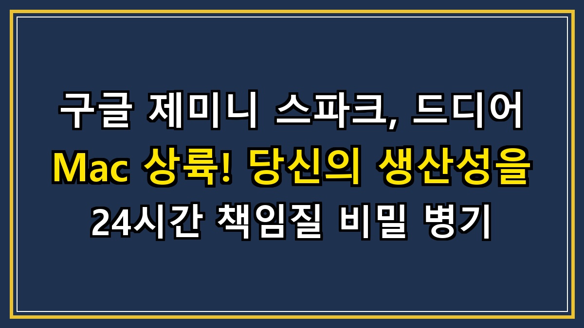 구글 제미니 스파크, 드디어 Mac 상륙! 당신의 생산성을 24시간 책임질 비밀 병기