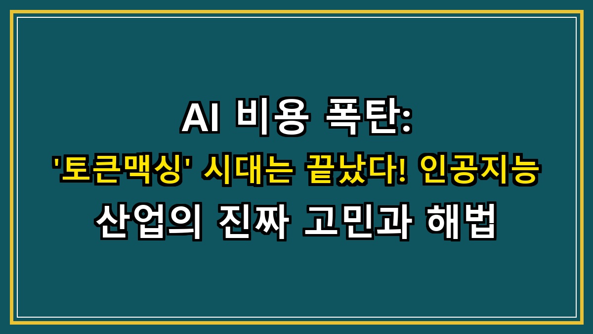 AI 비용 폭탄: '토큰맥싱' 시대는 끝났다! 인공지능 산업의 진짜 고민과 해법