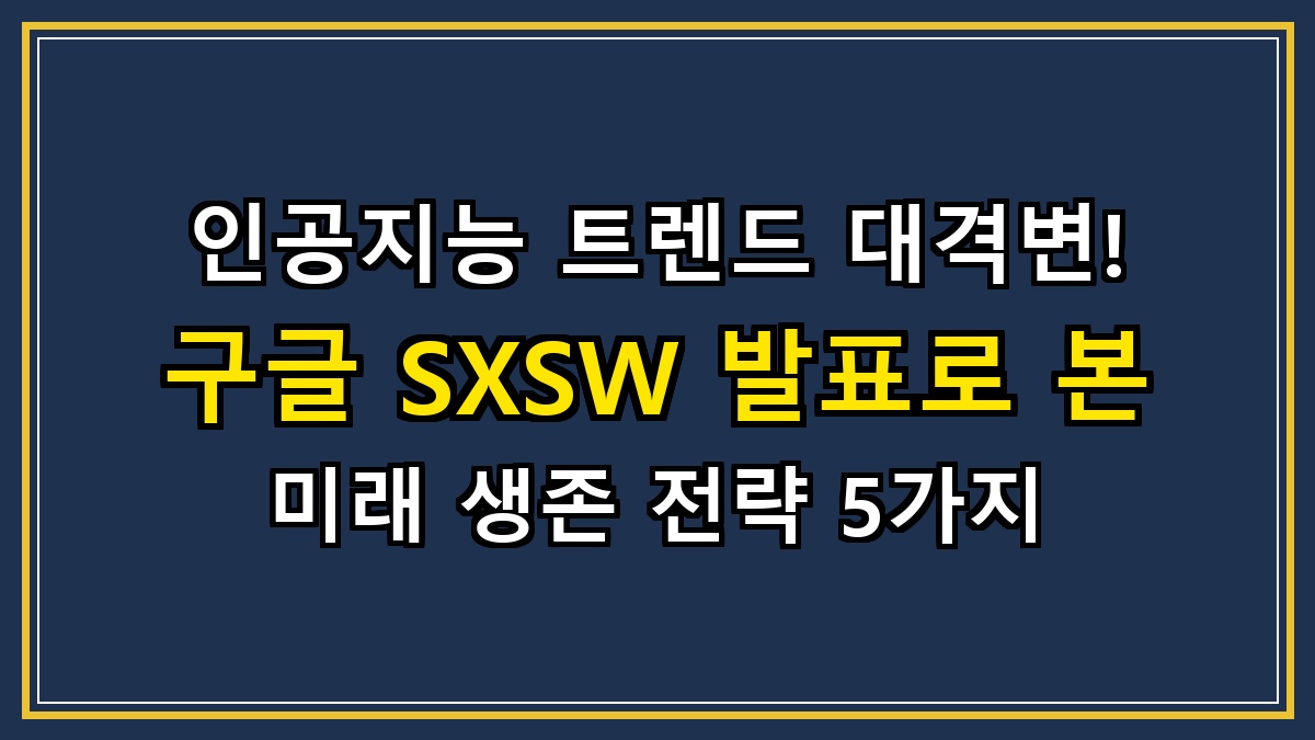인공지능 트렌드 대격변! 구글 SXSW 발표로 본 미래 생존 전략 5가지