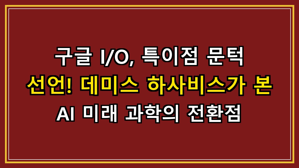 구글 I/O, 특이점 문턱 선언! 데미스 하사비스가 본 AI 미래 과학의 전환점