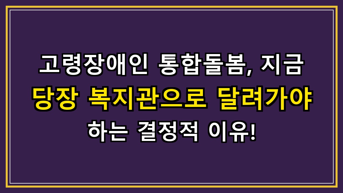 고령장애인 통합돌봄, 지금 당장 복지관으로 달려가야 하는 결정적 이유!